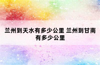 兰州到天水有多少公里 兰州到甘南有多少公里